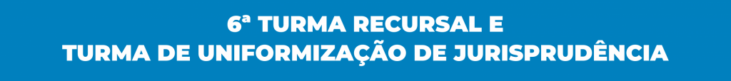 SEXTA TURMA RECURSAL E
TURMA DE UNIFORMIZAÇÃO DE JURISPRUDÊNCIA