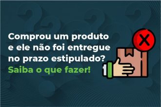 Comprou um produto e ele não foi entregue no prazo estipulado? Saiba o que fazer!  