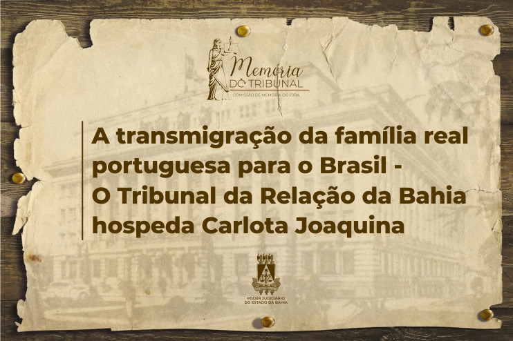 A transmigração da família real portuguesa para o Brasil – O Tribunal da Relação da Bahia hospeda Carlota Joaquina - A instalação da Casa de Suplicação do Brasil  