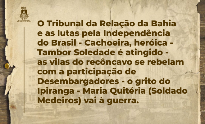 O TRIBUNAL DA RELAÇÃO DA BAHIA E AS LUTAS PELA INDEPENDÊNCIA DO BRASIL  –  CACHOEIRA, HEROICA – TAMBOR SOLEDADE É ATINGIDO – AS VILAS DO RECÔNCAVO SE REBELAM COM A PARTICIPAÇÃO DE DESEMBARGADORES – O GRITO DO IPIRANGA - MARIA QUITÉRIA (SOLDADO MEDEIROS)  VAI À GUERRA  