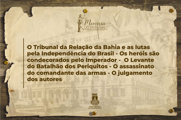 O Tribunal da Relação da Bahia e as lutas pela Independência do Brasil - os heróis são condecorados pelo Imperador -  o Levante do Batalhão dos Periquitos - o assassinato do comandante das armas - o julgamento dos autores  