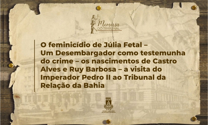 O FEMINICÍDIO DE JÚLIA FETAL – UM DESEMBARGADOR COMO TESTEMUNHA DO CRIME – OS  NASCIMENTOS DE CASTRO ALVES E RUY BARBOSA – A VISITA DO IMPERADOR PEDRO II AO TRIBUNAL DA RELAÇÃO DA BAHIA  
