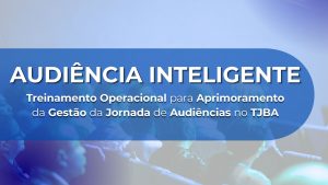 CURSO AUDIÊNCIA INTELIGENTE – TREINAMENTO OPERACIONAL PARA APRIMORAMENTO DA GESTÃO DA JORNADA DE AUDIÊNCIAS NO TJBA – TURMA 2026.8
