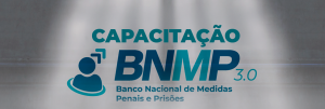 CAPACITAÇÃO SOBRE O SISTEMA BANCO NACIONAL DE MONITORAMENTO DE MEDIDAS PENAIS E PRISÕES (BNMP 3.0)
