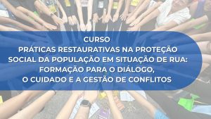 CURSO PRÁTICAS RESTAURATIVAS NA PROTEÇÃO SOCIAL DA POPULAÇÃO EM SITUAÇÃO DE RUA: FORMAÇÃO PARA O DIÁLOGO, O CUIDADO E A GESTÃO DE CONFLITOS