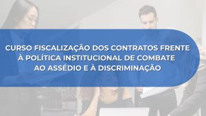 CURSO FISCALIZAÇÃO DOS CONTRATOS FRENTE À POLÍTICA INSTITUCIONAL DE COMBATE AO ASSÉDIO E À DISCRIMINAÇÃO
