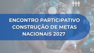 ENCONTRO PARTICIPATIVO – CONSTRUÇÃO DE METAS NACIONAIS 2027