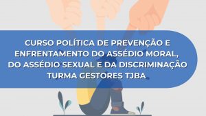 CURSO POLÍTICA DE PREVENÇÃO E ENFRENTAMENTO DO ASSÉDIO MORAL, DO ASSÉDIO SEXUAL E DA DISCRIMINAÇÃO – TURMA GESTORES TJBA