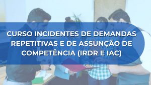 CURSO INCIDENTES DE DEMANDAS REPETITIVAS E DE ASSUNÇÃO DE COMPETÊNCIA (IRDR e IAC)