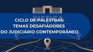 CICLO DE PALESTRAS: TEMAS DESAFIADORES DO JUDICIÁRIO CONTEMPORÂNEO