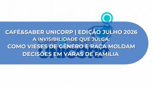 CAFÉ E SABER UNICORP: A INVISIBILIDADE QUE JULGA: COMO VIESES DE GÊNERO E RAÇA MOLDAM DECISÕES EM VARAS DE FAMÍLIA – EDIÇÃO JULHO 2026