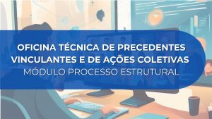 OFICINA TÉCNICA DE PRECEDENTES VINCULANTES E DE AÇÕES COLETIVAS – MÓDULO PROCESSO ESTRUTURAL