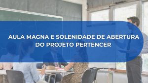 AULA MAGNA E SOLENIDADE DE ABERTURA  DO PROJETO PERTENCER