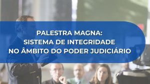 PALESTRA MAGNA: SISTEMA DE INTEGRIDADE NO ÂMBITO DO PODER JUDICIÁRIO