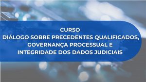 CURSO DIÁLOGO SOBRE PRECEDENTES QUALIFICADOS, GOVERNANÇA PROCESSUAL E INTEGRIDADE DOS DADOS JUDICIAIS