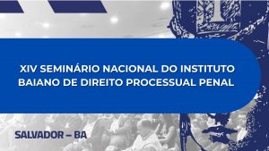 XIV SEMINÁRIO NACIONAL DO INSTITUTO BAIANO DE DIREITO PROCESSUAL PENAL