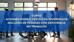 CURSO ACESSIBILIDADE E GESTÃO DA DIVERSIDADE: INCLUSÃO DE PESSOAS COM DEFICIÊNCIA NO TRABALHO