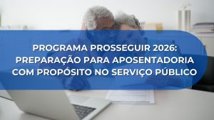 PROGRAMA PROSSEGUIR 2026: PREPARAÇÃO PARA APOSENTADORIA COM PROPÓSITO NO SERVIÇO PÚBLICO