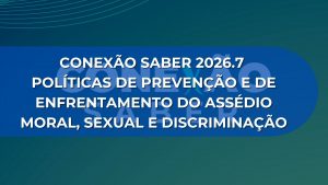 CONEXÃO SABER 2026.7: POLÍTICAS DE PREVENÇÃO E DE ENFRENTAMENTO DO ASSÉDIO MORAL, SEXUAL E DISCRIMINAÇÃO