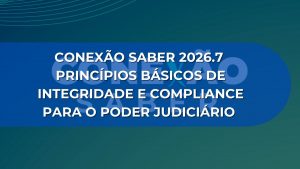 CONEXÃO SABER 2026.7: PRINCÍPIOS BÁSICOS DE INTEGRIDADE E COMPLIANCE PARA O PODER JUDICIÁRIO